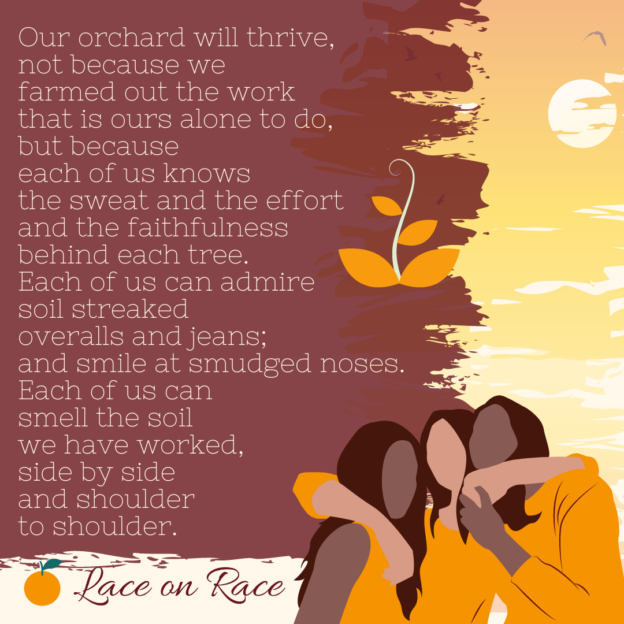 image of a sunny sky, sprouts behind the text and three women with arms wrapped around them. The phrase: "Our orchard will thrive, not because we farmed out the work that is ours alone to do, but because each of us knows the sweat and the effort and the faithfulness behind each tree. Each of us can admire soil streaked overalls and jeans; and smile at smudged noses. Each of us can smell the soil we have worked, side by side and shoulder to shoulder."